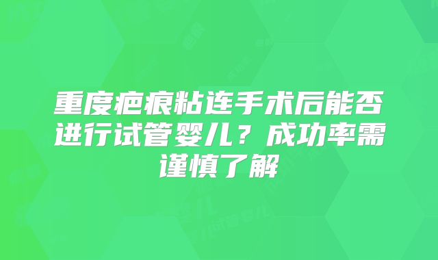 重度疤痕粘连手术后能否进行试管婴儿？成功率需谨慎了解