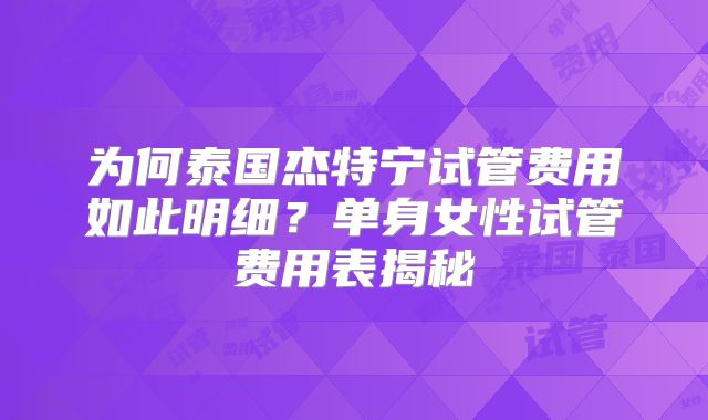 为何泰国杰特宁试管费用如此明细？单身女性试管费用表揭秘