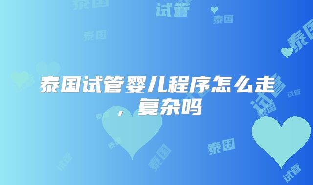 泰国试管婴儿程序怎么走,复杂吗