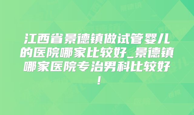 江西省景德镇做试管婴儿的医院哪家比较好_景德镇哪家医院专治男科比较好！
