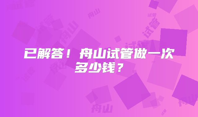 已解答!舟山试管做一次多少钱?