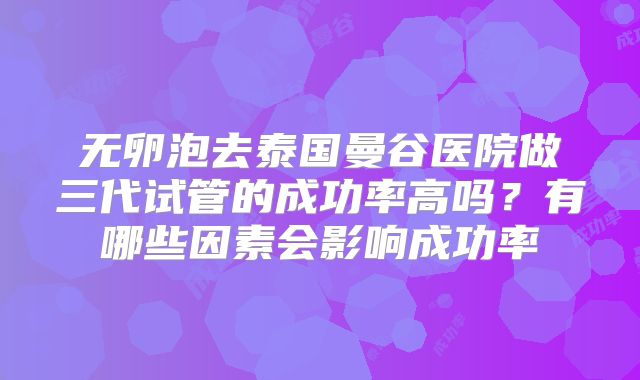 无卵泡去泰国曼谷医院做三代试管的成功率高吗？有哪些因素会影响成功率