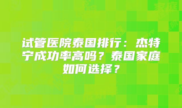 试管医院泰国排行：杰特宁成功率高吗？泰国家庭如何选择？