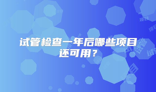 试管检查一年后哪些项目还可用?