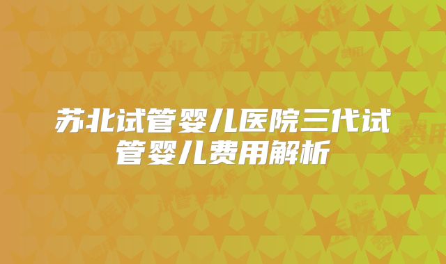 苏北试管婴儿医院三代试管婴儿费用解析