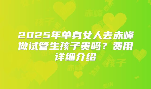 2025年单身女人去赤峰做试管生孩子贵吗？费用详细介绍
