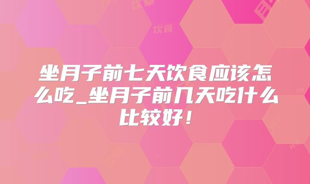 坐月子前七天饮食应该怎么吃_坐月子前几天吃什么比较好！