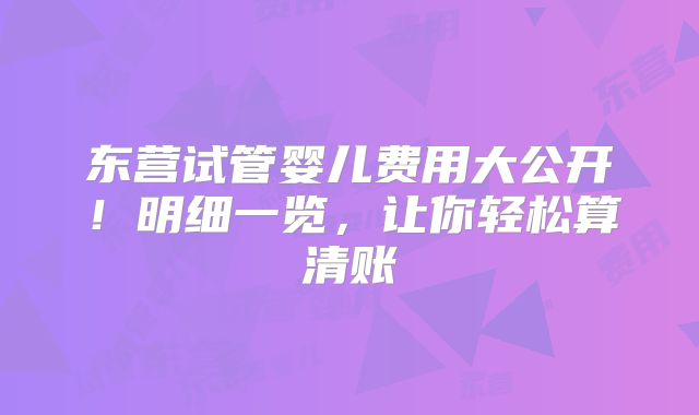 东营试管婴儿费用大公开！明细一览，让你轻松算清账
