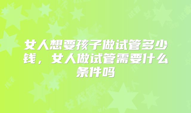 女人想要孩子做试管多少钱,女人做试管需要什么条件吗