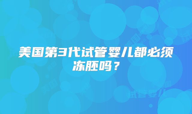 美国第3代试管婴儿都必须冻胚吗?