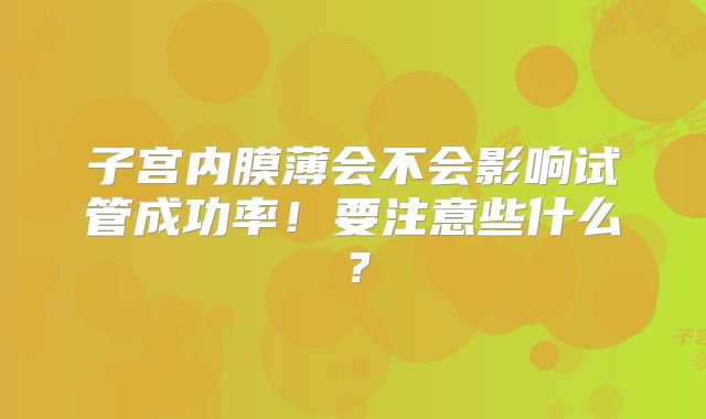 子宫内膜薄会不会影响试管成功率！要注意些什么？