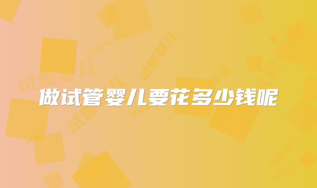 做试管婴儿要花多少钱呢