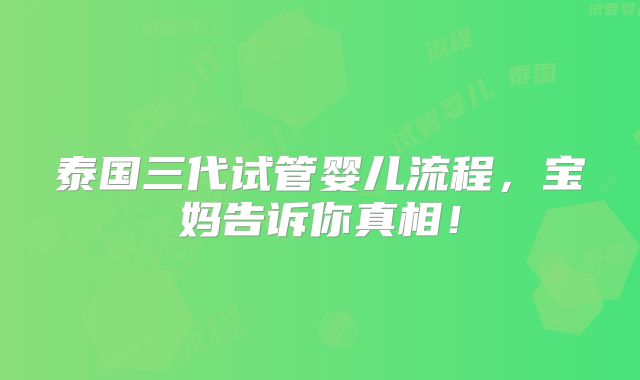 泰国三代试管婴儿流程，宝妈告诉你真相！