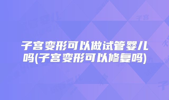 子宫变形可以做试管婴儿吗(子宫变形可以修复吗)
