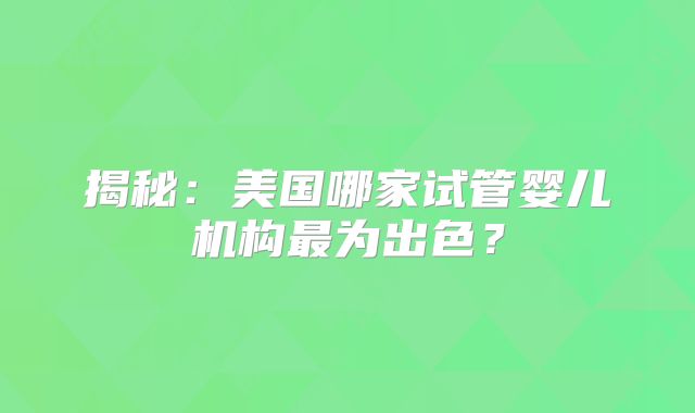揭秘:美国哪家试管婴儿机构最为出色?