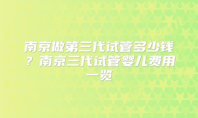 南京做第三代试管多少钱？南京三代试管婴儿费用一览