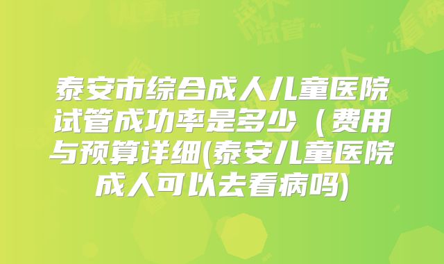 泰安市综合成人儿童医院试管成功率是多少（费用与预算详细(泰安儿童医院成人可以去看病吗)