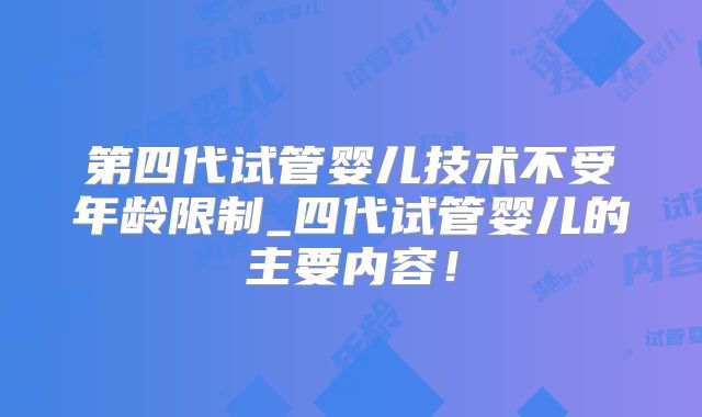 第四代试管婴儿技术不受年龄限制_四代试管婴儿的主要内容!