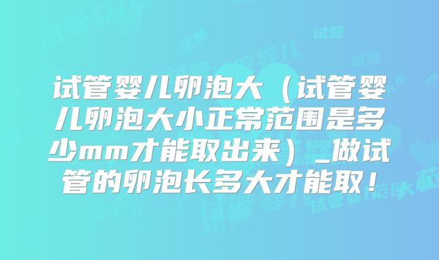 试管婴儿卵泡大（试管婴儿卵泡大小正常范围是多少mm才能取出来）_做试管的卵泡长多大才能取！