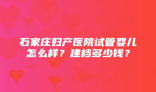 石家庄妇产医院试管婴儿怎么样?建档多少钱?