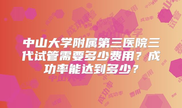 中山大学附属第三医院三代试管需要多少费用？成功率能达到多少？