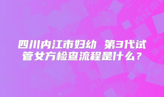 四川内江市妇幼 第3代试管女方检查流程是什么?