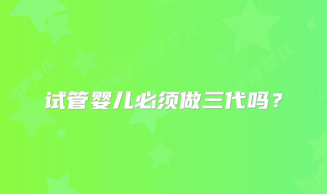 试管婴儿必须做三代吗？
