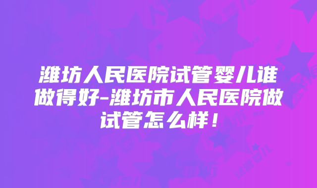 潍坊人民医院试管婴儿谁做得好-潍坊市人民医院做试管怎么样！