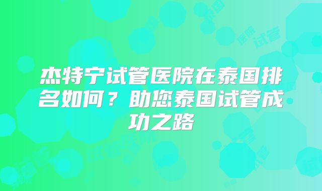 杰特宁试管医院在泰国排名如何？助您泰国试管成功之路