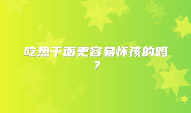 吃热干面更容易怀孩的吗？