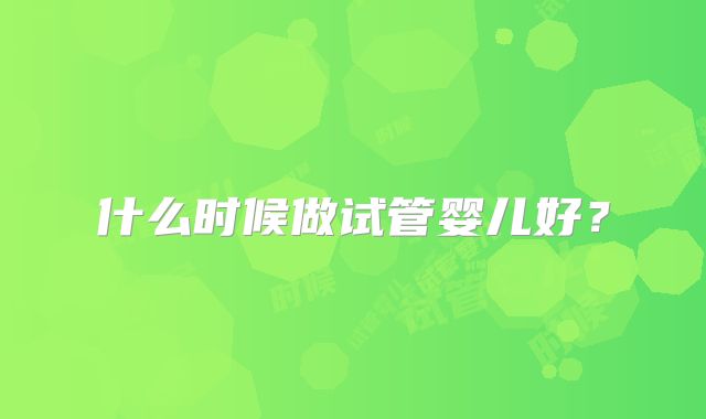 什么时候做试管婴儿好？