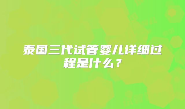 泰国三代试管婴儿详细过程是什么？