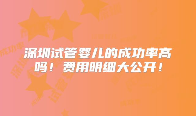 深圳试管婴儿的成功率高吗!费用明细大公开!
