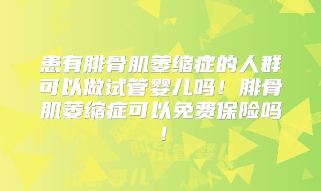 患有腓骨肌萎缩症的人群可以做试管婴儿吗!腓骨肌萎缩症可以免费保险吗!