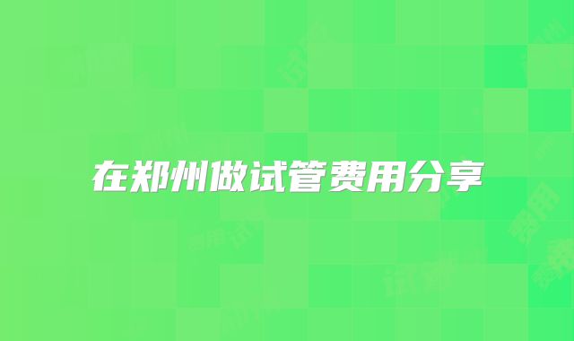 在郑州做试管费用分享