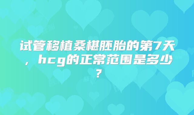 试管移植桑椹胚胎的第7天,hcg的正常范围是多少?