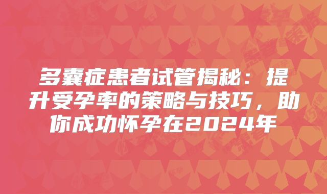 多囊症患者试管揭秘:提升受孕率的策略与技巧,助你成功怀孕在2024年