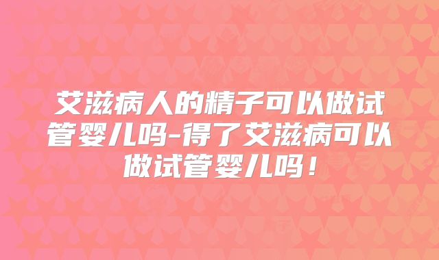 艾滋病人的精子可以做试管婴儿吗-得了艾滋病可以做试管婴儿吗！