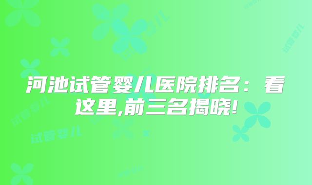 河池试管婴儿医院排名：看这里,前三名揭晓!