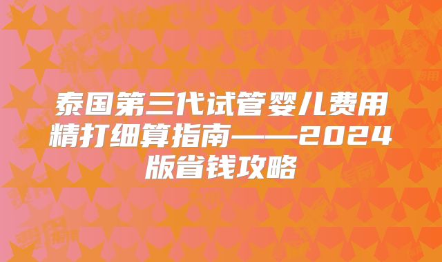 泰国第三代试管婴儿费用精打细算指南——2024版省钱攻略
