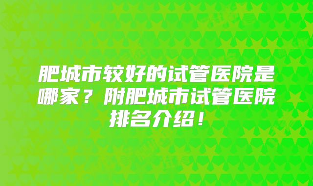 肥城市较好的试管医院是哪家?附肥城市试管医院排名介绍!