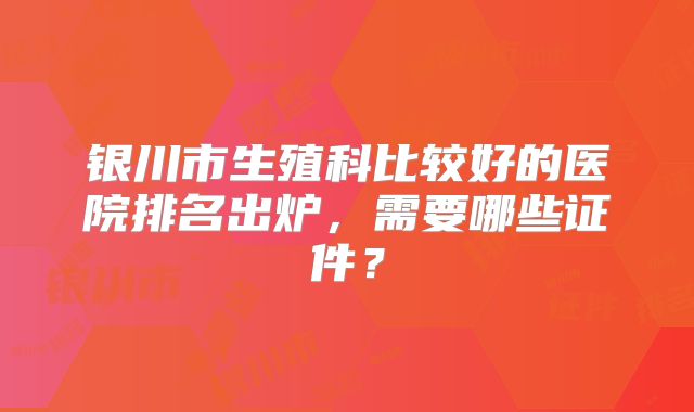 银川市生殖科比较好的医院排名出炉，需要哪些证件？
