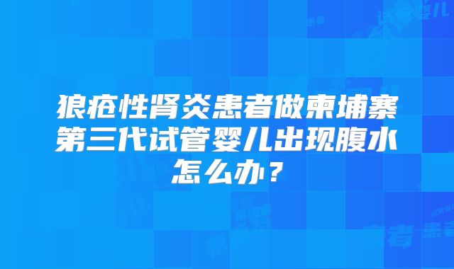 狼疮性肾炎患者做柬埔寨第三代试管婴儿出现腹水怎么办？