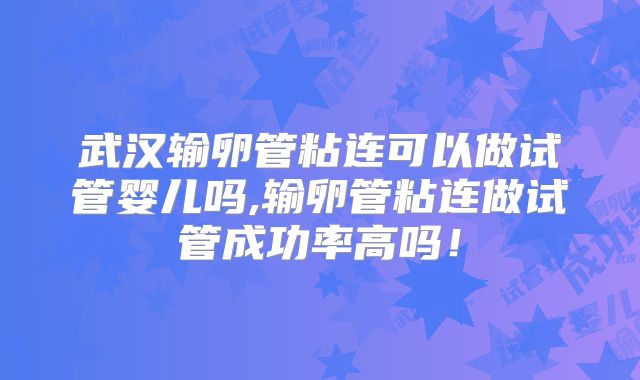 武汉输卵管粘连可以做试管婴儿吗,输卵管粘连做试管成功率高吗！