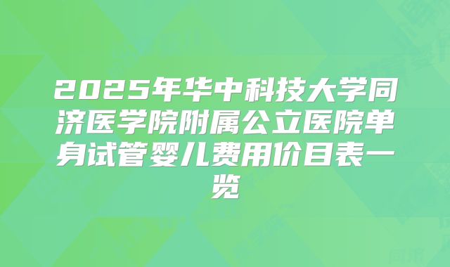 2025年华中科技大学同济医学院附属公立医院单身试管婴儿费用价目表一览