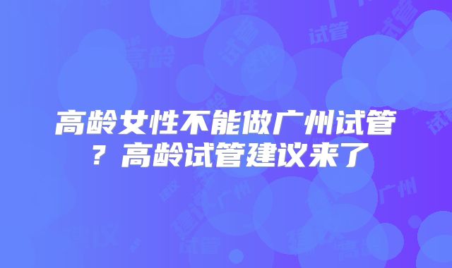 高龄女性不能做广州试管？高龄试管建议来了