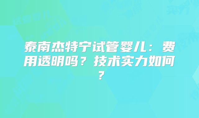 泰南杰特宁试管婴儿：费用透明吗？技术实力如何？