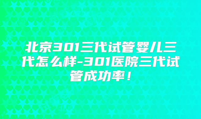 北京301三代试管婴儿三代怎么样-301医院三代试管成功率！