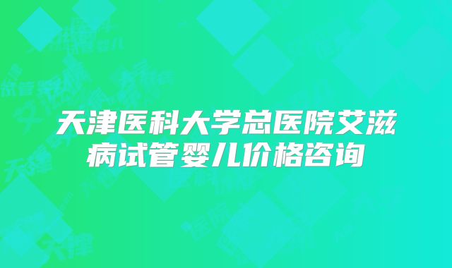 天津医科大学总医院艾滋病试管婴儿价格咨询