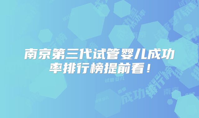 南京第三代试管婴儿成功率排行榜提前看！